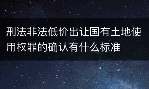 刑法非法低价出让国有土地使用权罪的确认有什么标准