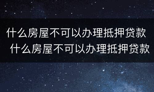 什么房屋不可以办理抵押贷款 什么房屋不可以办理抵押贷款手续