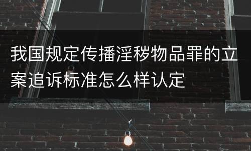 我国规定传播淫秽物品罪的立案追诉标准怎么样认定