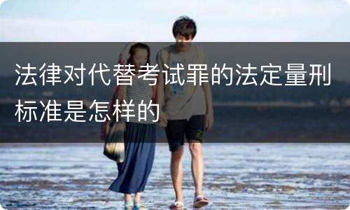 法律对代替考试罪的法定量刑标准是怎样的