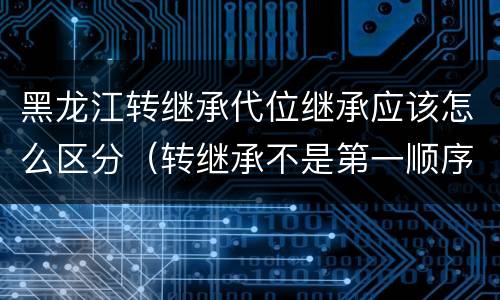 黑龙江转继承代位继承应该怎么区分（转继承不是第一顺序继承吗）