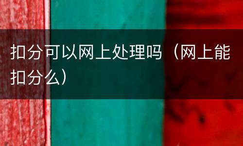扣分可以网上处理吗（网上能扣分么）