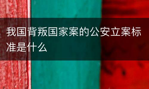 我国背叛国家案的公安立案标准是什么