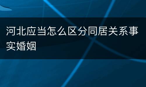 河北应当怎么区分同居关系事实婚姻