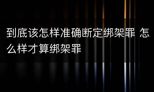 到底该怎样准确断定绑架罪 怎么样才算绑架罪