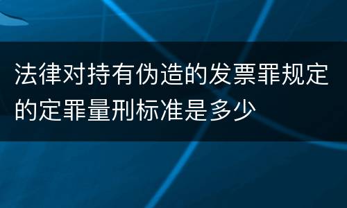 法律对持有伪造的发票罪规定的定罪量刑标准是多少