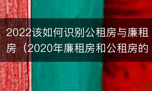 2022该如何识别公租房与廉租房（2020年廉租房和公租房的区别）