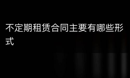不定期租赁合同主要有哪些形式