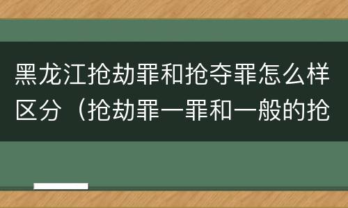 黑龙江抢劫罪和抢夺罪怎么样区分（抢劫罪一罪和一般的抢劫罪）