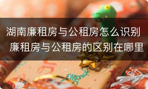 湖南廉租房与公租房怎么识别 廉租房与公租房的区别在哪里