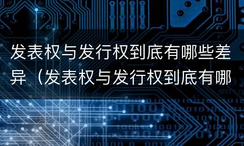 发表权与发行权到底有哪些差异（发表权与发行权到底有哪些差异和不同）