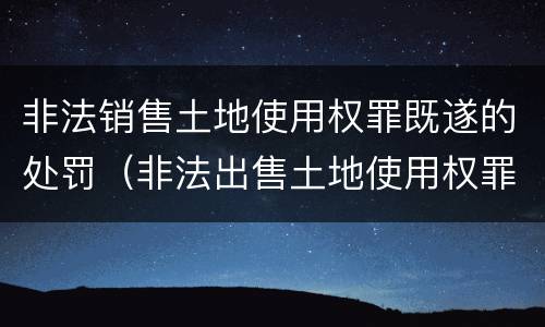 非法销售土地使用权罪既遂的处罚（非法出售土地使用权罪）