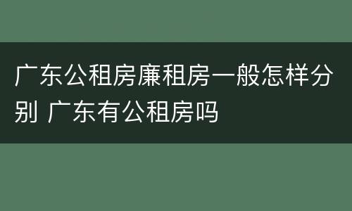 广东公租房廉租房一般怎样分别 广东有公租房吗