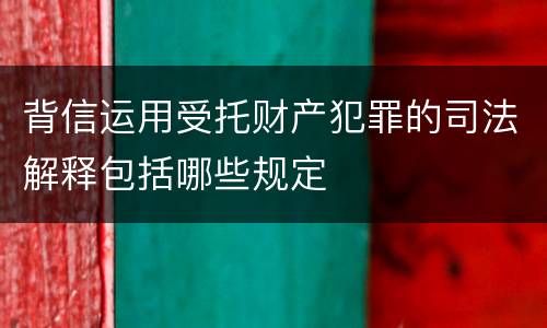 背信运用受托财产犯罪的司法解释包括哪些规定