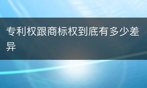 专利权跟商标权到底有多少差异