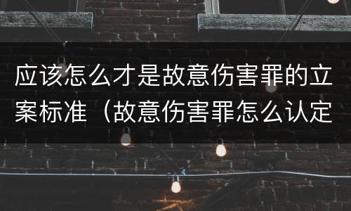 应该怎么才是故意伤害罪的立案标准（故意伤害罪怎么认定）