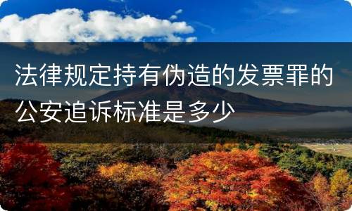 法律规定持有伪造的发票罪的公安追诉标准是多少