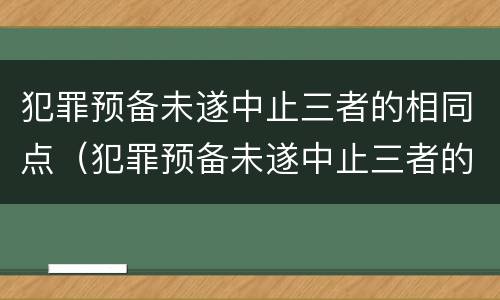 犯罪预备未遂中止三者的相同点（犯罪预备未遂中止三者的相同点有）