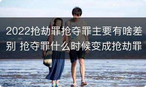 2022抢劫罪抢夺罪主要有啥差别 抢夺罪什么时候变成抢劫罪
