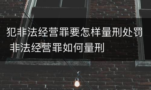 犯非法经营罪要怎样量刑处罚 非法经营罪如何量刑