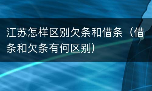 江苏怎样区别欠条和借条（借条和欠条有何区别）