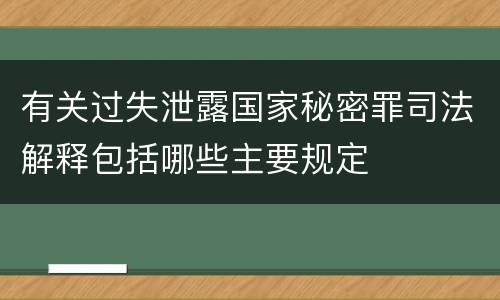 有关过失泄露国家秘密罪司法解释包括哪些主要规定