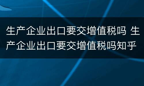 生产企业出口要交增值税吗 生产企业出口要交增值税吗知乎