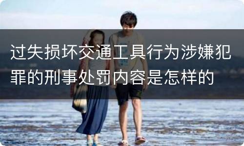 过失损坏交通工具行为涉嫌犯罪的刑事处罚内容是怎样的