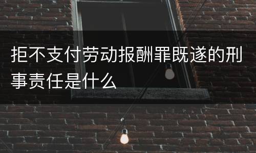 拒不支付劳动报酬罪既遂的刑事责任是什么
