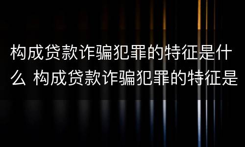 构成贷款诈骗犯罪的特征是什么 构成贷款诈骗犯罪的特征是什么意思