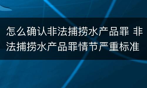 怎么确认非法捕捞水产品罪 非法捕捞水产品罪情节严重标准