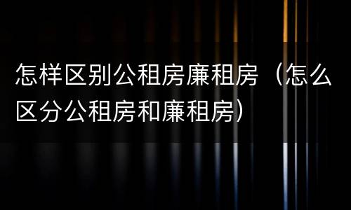 怎样区别公租房廉租房（怎么区分公租房和廉租房）