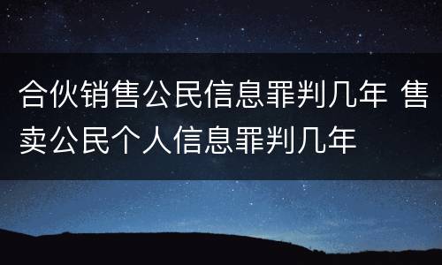 合伙销售公民信息罪判几年 售卖公民个人信息罪判几年