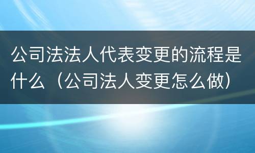 公司法法人代表变更的流程是什么（公司法人变更怎么做）