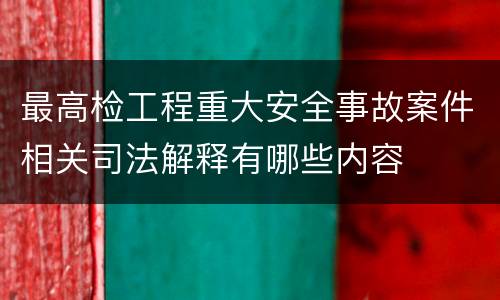 最高检工程重大安全事故案件相关司法解释有哪些内容