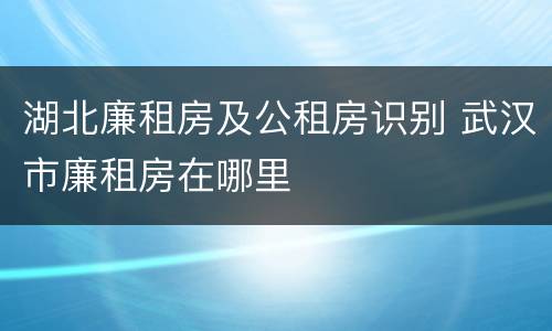 湖北廉租房及公租房识别 武汉市廉租房在哪里