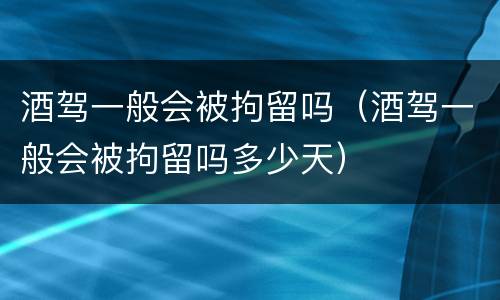 酒驾一般会被拘留吗（酒驾一般会被拘留吗多少天）