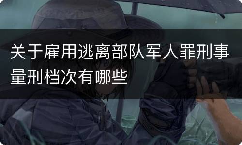 关于雇用逃离部队军人罪刑事量刑档次有哪些
