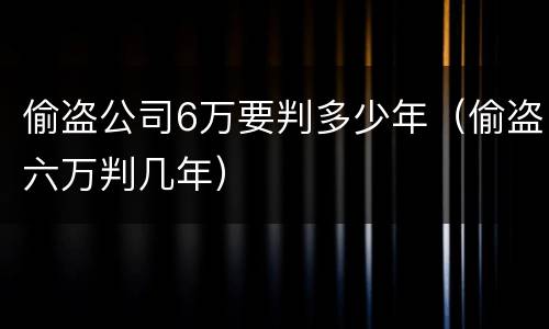 偷盗公司6万要判多少年（偷盗六万判几年）