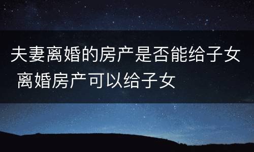 夫妻离婚的房产是否能给子女 离婚房产可以给子女