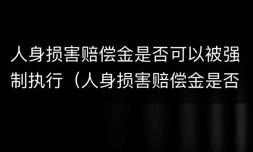 人身损害赔偿金是否可以被强制执行（人身损害赔偿金是否可以被强制执行呢）