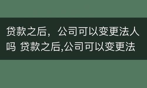 贷款之后,公司可以变更法人吗 贷款之后,公司可以变更法人吗