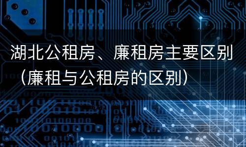湖北公租房、廉租房主要区别（廉租与公租房的区别）