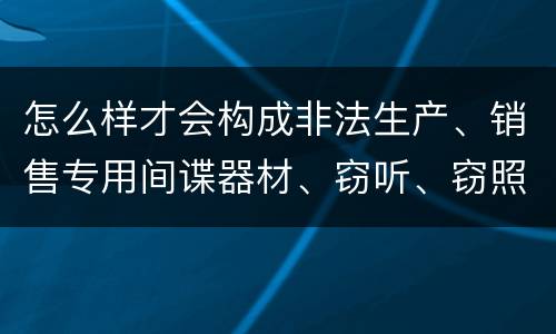 怎么样才会构成非法生产、销售专用间谍器材、窃听、窃照专用器材罪