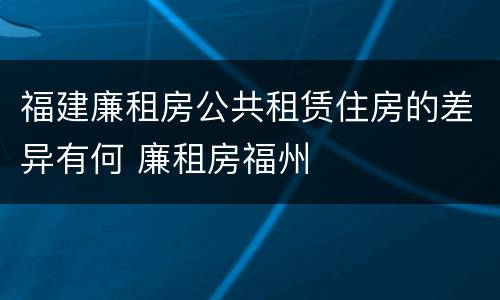福建廉租房公共租赁住房的差异有何 廉租房福州