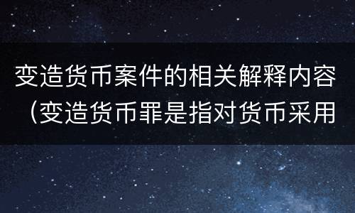 变造货币案件的相关解释内容（变造货币罪是指对货币采用什么方法）