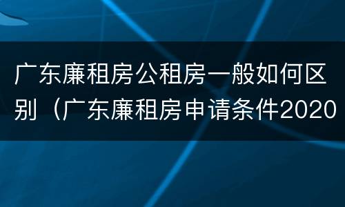 广东廉租房公租房一般如何区别（广东廉租房申请条件2020）