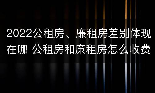 2022公租房、廉租房差别体现在哪 公租房和廉租房怎么收费