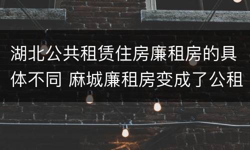 湖北公共租赁住房廉租房的具体不同 麻城廉租房变成了公租房