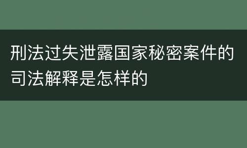 刑法过失泄露国家秘密案件的司法解释是怎样的